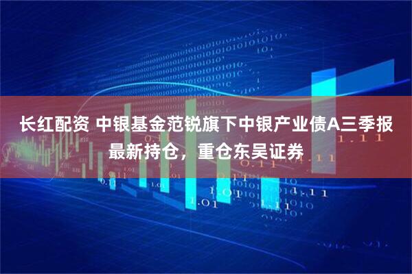 长红配资 中银基金范锐旗下中银产业债A三季报最新持仓，重仓东吴证券