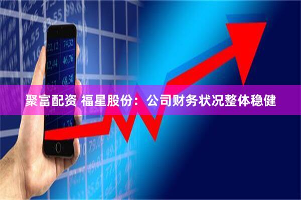 聚富配资 福星股份：公司财务状况整体稳健