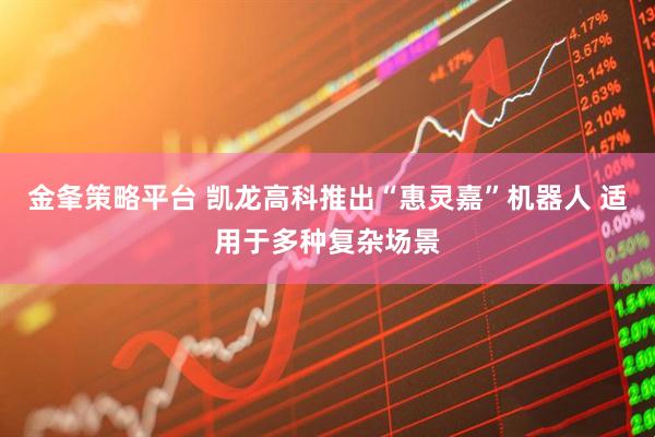 金夆策略平台 凯龙高科推出“惠灵嘉”机器人 适用于多种复杂场景