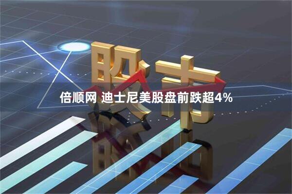 倍顺网 迪士尼美股盘前跌超4%