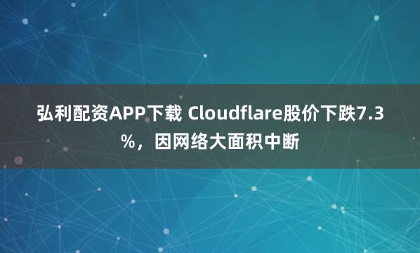 弘利配资APP下载 Cloudflare股价下跌7.3%，因网络大面积中断