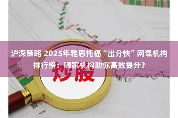 沪深策略 2025年雅思托福“出分快”网课机构排行榜：哪家机构助你高效提分？