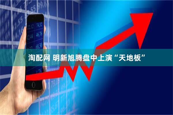 淘配网 明新旭腾盘中上演“天地板”