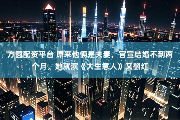 方圆配资平台 原来他俩是夫妻，官宣结婚不到两个月，她就演《大生意人》又翻红