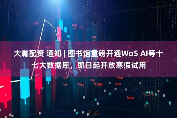 大咖配资 通知 | 图书馆重磅开通WoS AI等十七大数据库，即日起开放寒假试用