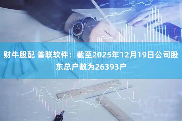 财牛股配 普联软件：截至2025年12月19日公司股东总户数为26393户