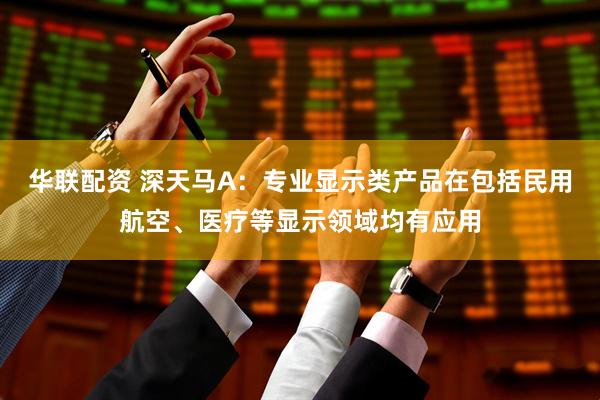 华联配资 深天马A：专业显示类产品在包括民用航空、医疗等显示领域均有应用