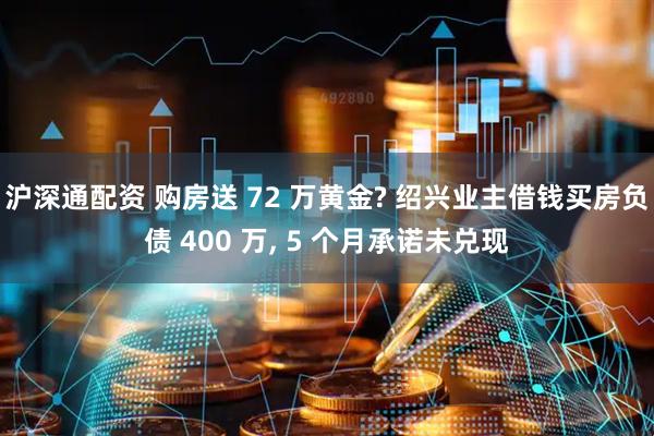 沪深通配资 购房送 72 万黄金? 绍兴业主借钱买房负债 400 万, 5 个月承诺未兑现