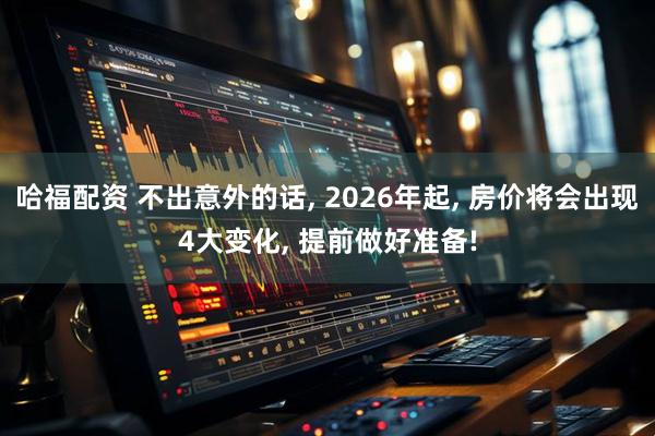 哈福配资 不出意外的话, 2026年起, 房价将会出现4大变化, 提前做好准备!