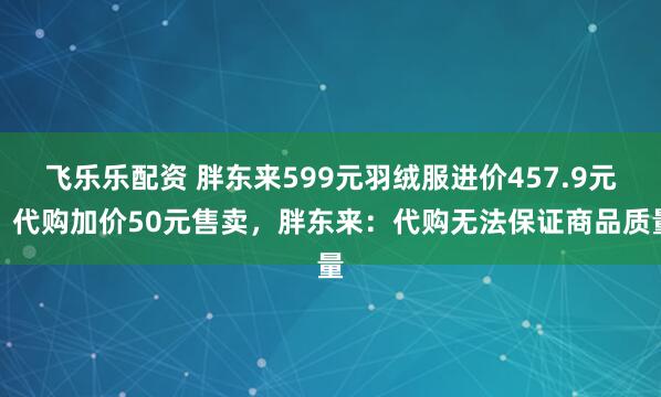 飞乐乐配资 胖东来599元羽绒服进价457.9元，代购加价50元售卖，胖东来：代购无法保证商品质量