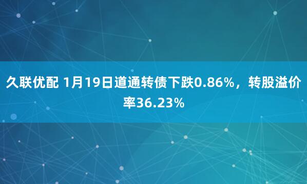 久联优配 1月19日道通转债下跌0.86%，转股溢价率36.23%