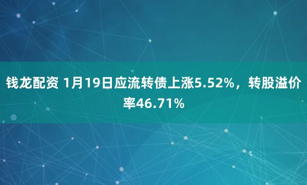 钱龙配资 1月19日应流转债上涨5.52%，转股溢价率46.71%