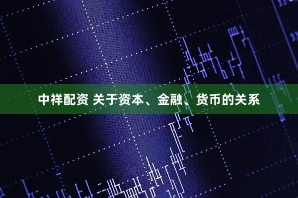 中祥配资 关于资本、金融、货币的关系