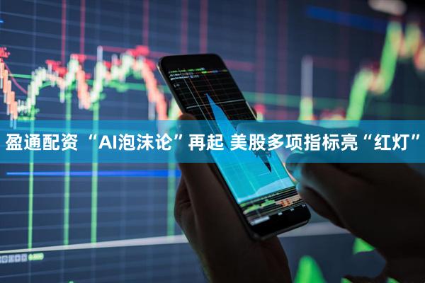 盈通配资 “AI泡沫论”再起 美股多项指标亮“红灯”