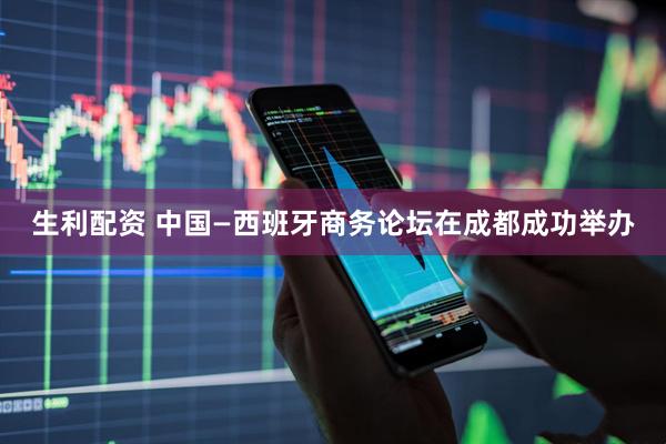 生利配资 中国—西班牙商务论坛在成都成功举办