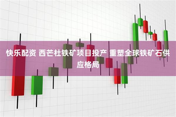 快乐配资 西芒杜铁矿项目投产 重塑全球铁矿石供应格局