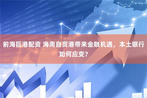 前海巨港配资 海南自贸港带来金融机遇，本土银行如何应变？