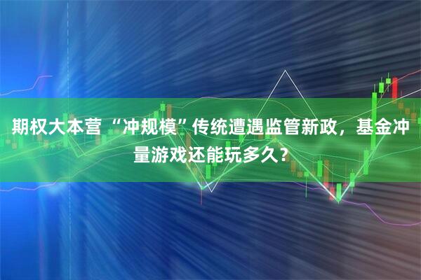 期权大本营 “冲规模”传统遭遇监管新政，基金冲量游戏还能玩多久？