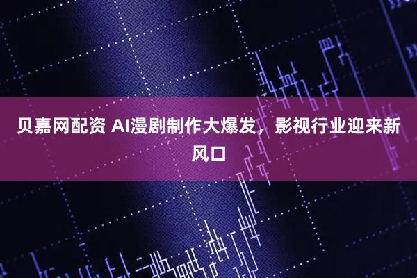 贝嘉网配资 AI漫剧制作大爆发，影视行业迎来新风口