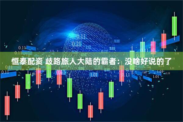 恒泰配资 歧路旅人大陆的霸者：没啥好说的了