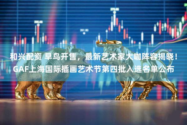 和兴配资 早鸟开售，最新艺术家大咖阵容揭晓！GAF上海国际插画艺术节第四批入选名单公布