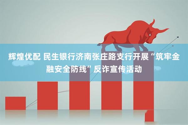辉煌优配 民生银行济南张庄路支行开展“筑牢金融安全防线”反诈宣传活动