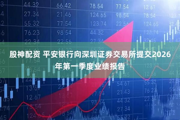 股神配资 平安银行向深圳证券交易所提交2026年第一季度业绩报告