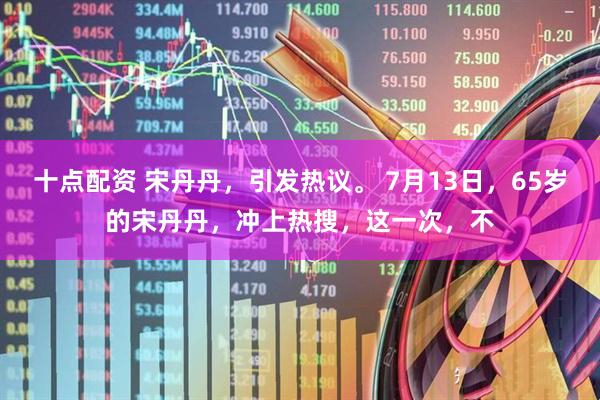 十点配资 宋丹丹，引发热议。 7月13日，65岁的宋丹丹，冲上热搜，这一次，不