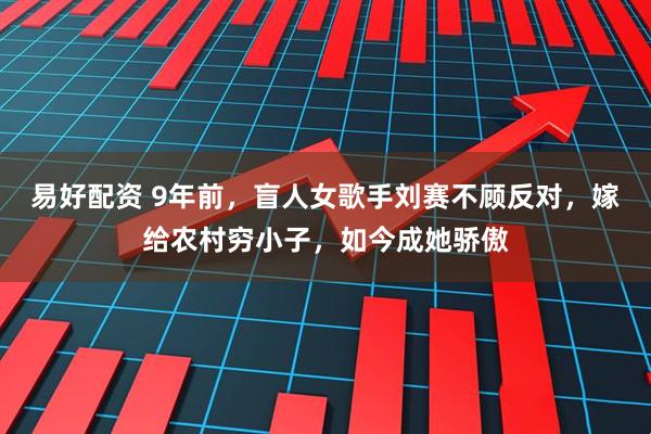 易好配资 9年前，盲人女歌手刘赛不顾反对，嫁给农村穷小子，如今成她骄傲